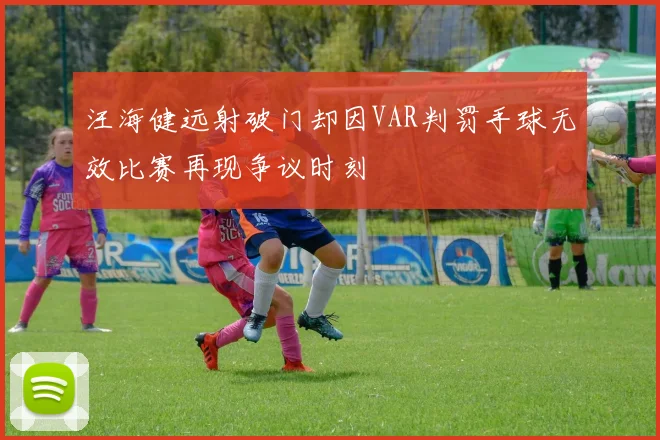 汪海健远射破门却因VAR判罚手球无效比赛再现争议时刻