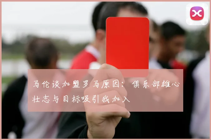马伦谈加盟罗马原因：俱乐部雄心壮志与目标吸引我加入