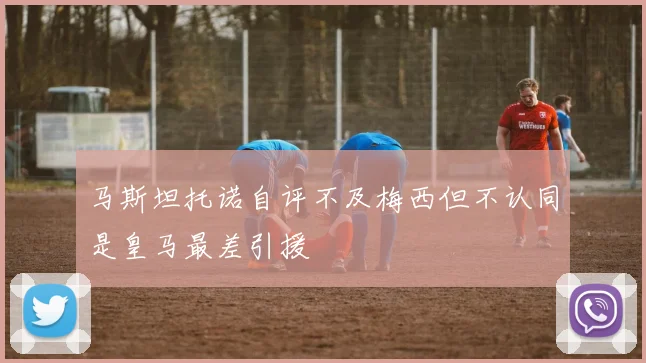 马斯坦托诺自评不及梅西但不认同是皇马最差引援