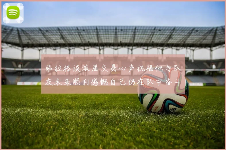 弗拉格谈浓眉交易心声祝福他与队友未来顺利感慨自己仍在队中奋斗