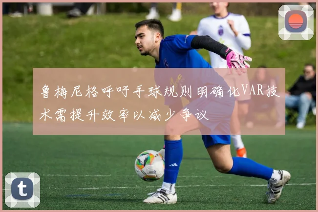 鲁梅尼格呼吁手球规则明确化VAR技术需提升效率以减少争议