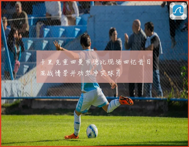 卡里克重回曼市德比现场回忆昔日混战情景并劝架冲突球员