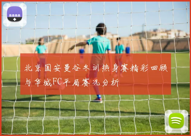 北京国安曼谷冬训热身赛精彩回顾与华城FC平局赛况分析