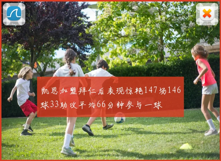 凯恩加盟拜仁后表现惊艳147场146球33助攻平均66分钟参与一球