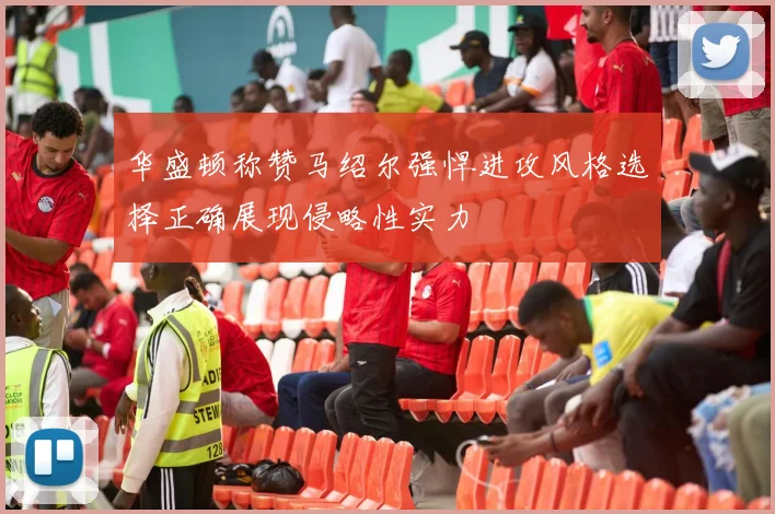 华盛顿称赞马绍尔强悍进攻风格选择正确展现侵略性实力