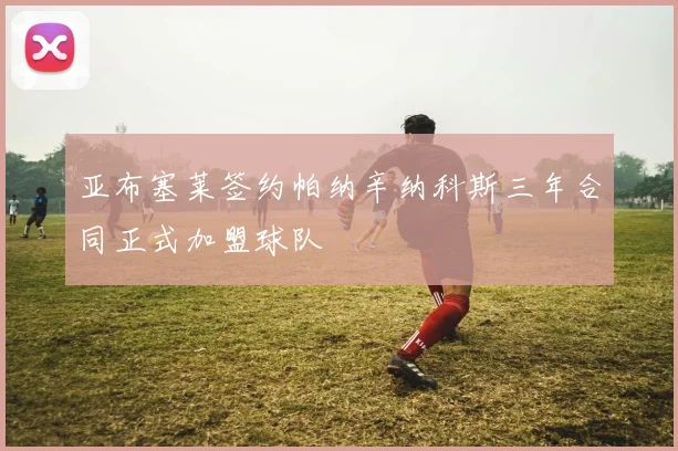 亚布塞莱签约帕纳辛纳科斯三年合同正式加盟球队