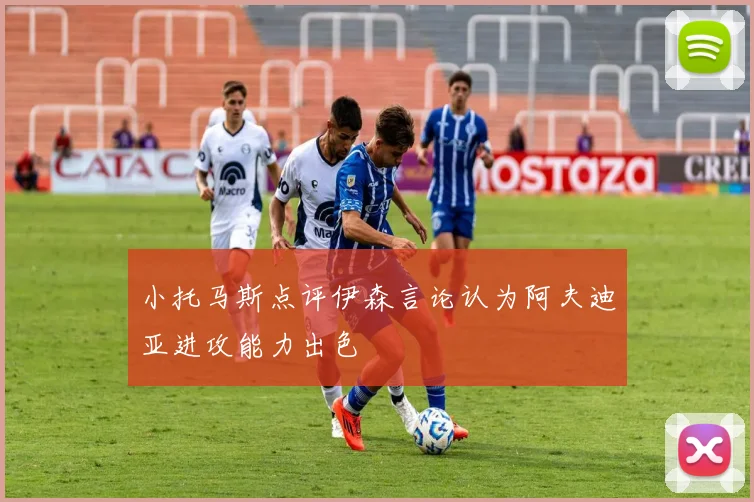 小托马斯点评伊森言论认为阿夫迪亚进攻能力出色