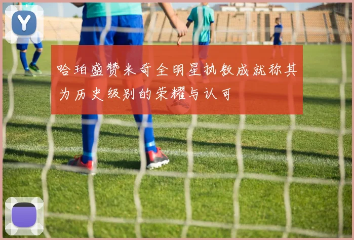 哈珀盛赞米奇全明星执教成就称其为历史级别的荣耀与认可