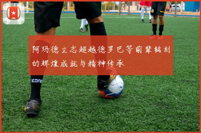 阿玛德立志超越德罗巴等前辈铭刻的辉煌成就与精神传承