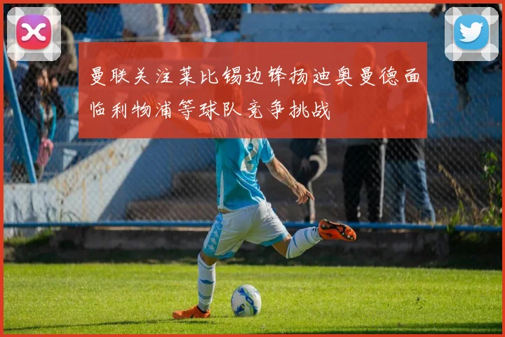 曼联关注莱比锡边锋扬迪奥曼德面临利物浦等球队竞争挑战
