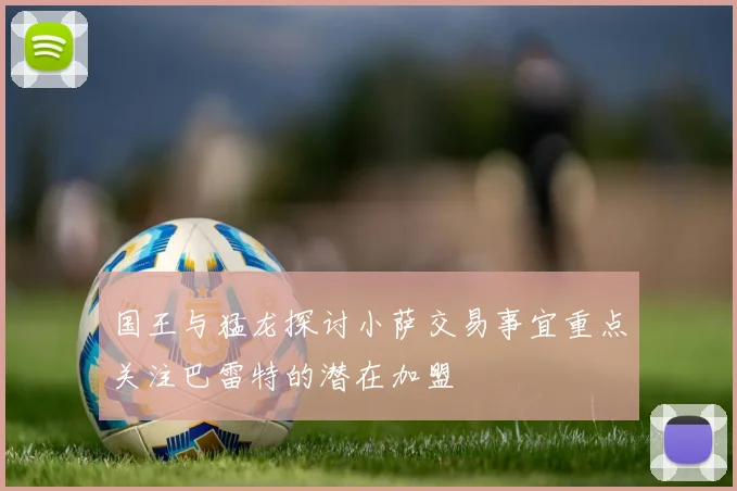 国王与猛龙探讨小萨交易事宜重点关注巴雷特的潜在加盟