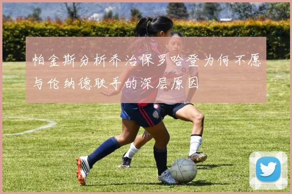 帕金斯分析乔治保罗哈登为何不愿与伦纳德联手的深层原因